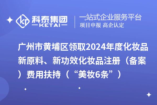廣州市黃埔區(qū)領(lǐng)取2024年度化妝品新原料、新功效化妝品注冊（備案）費用扶持（“美妝6條”）