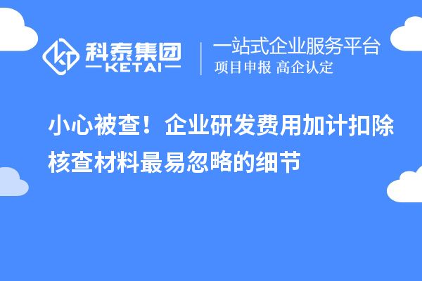 小心被查！企業(yè)研發(fā)費(fèi)用加計(jì)扣除核查材料最易忽略的細(xì)節(jié)