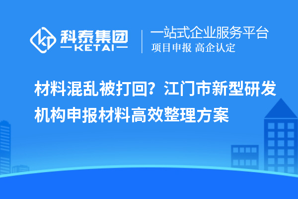 材料混亂被打回？江門市新型研發(fā)機構申報材料高效整理方案