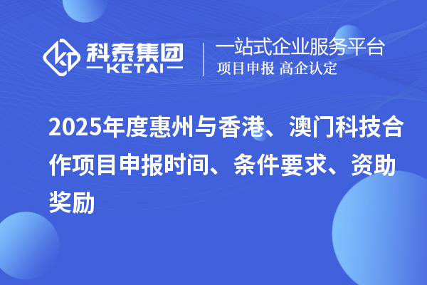 2025年度惠州與香港、澳門科技合作<a href=http:///shenbao.html target=_blank class=infotextkey>項目申報</a>時間、條件要求、資助獎勵