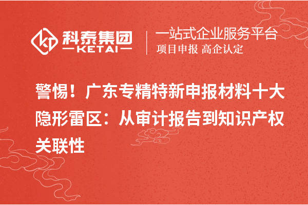 警惕！廣東專精特新申報(bào)材料十大隱形雷區(qū)：從審計(jì)報(bào)告到知識(shí)產(chǎn)權(quán)關(guān)聯(lián)性