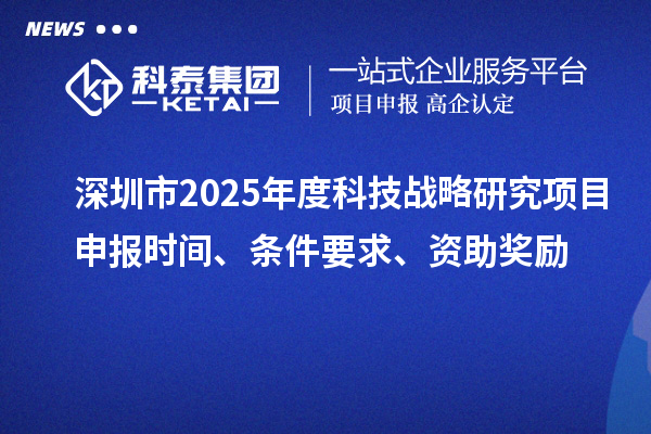 深圳市2025年度科技戰(zhàn)略研究項(xiàng)目申報時間、條件要求、資助獎勵