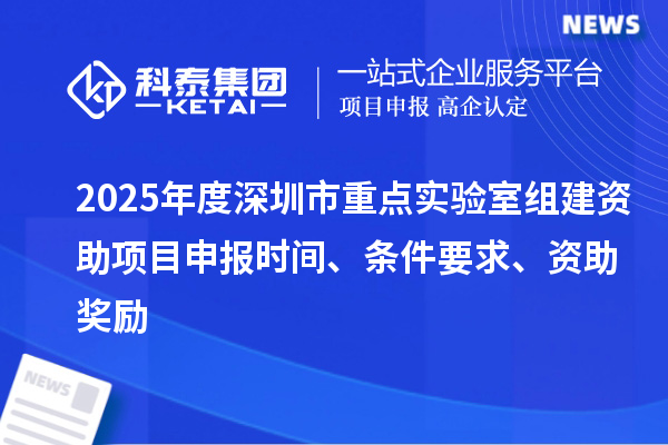 2025年度深圳市重點(diǎn)實(shí)驗(yàn)室組建資助<a href=http:///shenbao.html target=_blank class=infotextkey>項(xiàng)目申報(bào)</a>時間、條件要求、資助獎勵
