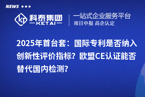 2025年首臺套：國際專利是否納入創(chuàng)新性評價指標(biāo)？歐盟CE認(rèn)證能否替代國內(nèi)檢測？