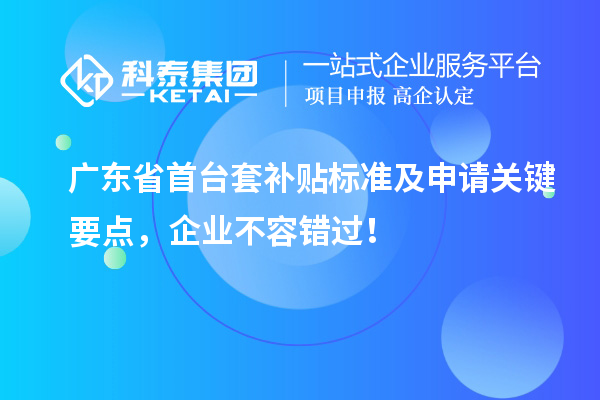 廣東省<a href=http:///stt/ target=_blank class=infotextkey>首臺套</a>補(bǔ)貼標(biāo)準(zhǔn)及申請關(guān)鍵要點(diǎn)，企業(yè)不容錯(cuò)過！