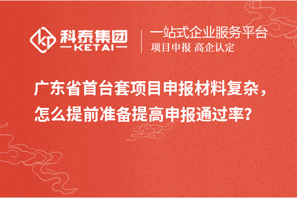廣東省首臺套項目申報材料復(fù)雜，怎么提前準(zhǔn)備提高申報通過率？