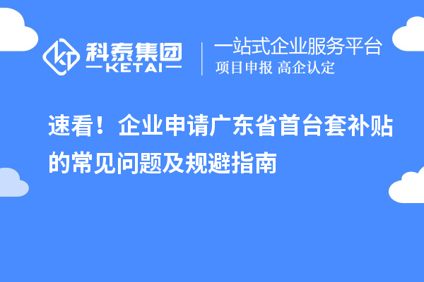速看！企業(yè)申請廣東省首臺套補貼的常見問題及規(guī)避指南