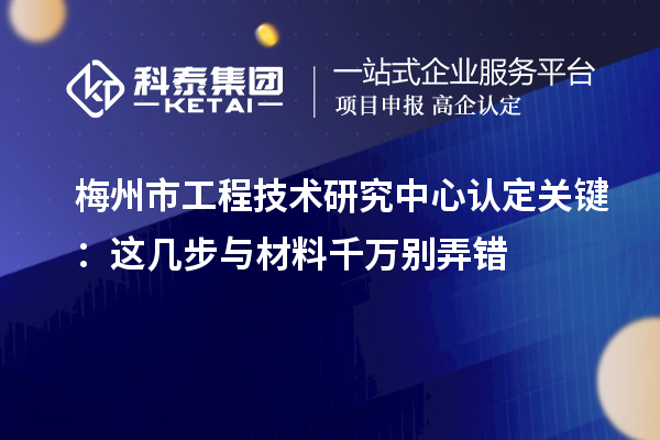 梅州市工程技術(shù)研究中心認定關鍵：這幾步與材料千萬別弄錯