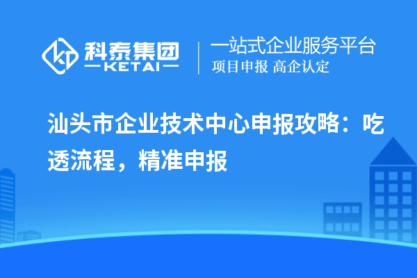 汕頭市企業(yè)技術(shù)中心申報(bào)攻略：吃透流程，精準(zhǔn)申報(bào)