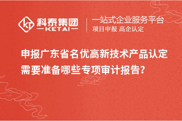 申報廣東省<a href=http:///fuwu/mingyougaopin.html target=_blank class=infotextkey>名優(yōu)高新技術產品</a>認定需要準備哪些專項審計報告？
