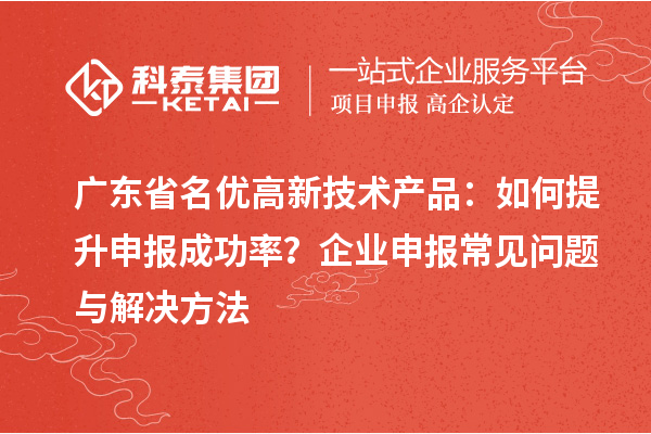 廣東省名優(yōu)高新技術(shù)產(chǎn)品：如何提升申報(bào)成功率？企業(yè)申報(bào)常見問題與解決方法