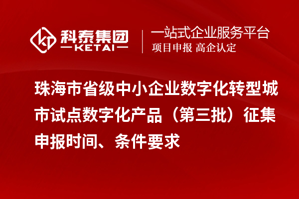 珠海市省級中小企業(yè)數(shù)字化轉型城市試點數(shù)字化產品（第三批）征集申報時間、條件要求