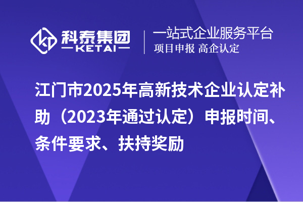 江門市2025年<a href=http:// target=_blank class=infotextkey>高新技術(shù)企業(yè)認(rèn)定</a>補(bǔ)助（2023年通過(guò)認(rèn)定）申報(bào)時(shí)間、條件要求、扶持獎(jiǎng)勵(lì)