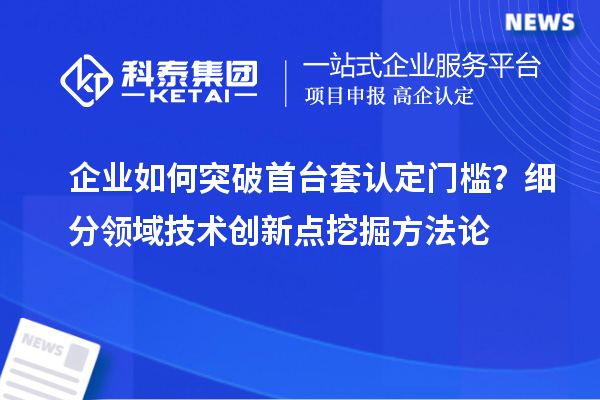 企業(yè)如何突破首臺(tái)套認(rèn)定門檻？細(xì)分領(lǐng)域技術(shù)創(chuàng)新點(diǎn)挖掘方法論