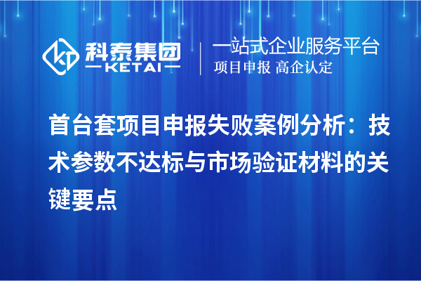 首臺(tái)套項(xiàng)目申報(bào)失敗案例分析：技術(shù)參數(shù)不達(dá)標(biāo)與市場(chǎng)驗(yàn)證材料的關(guān)鍵要點(diǎn)