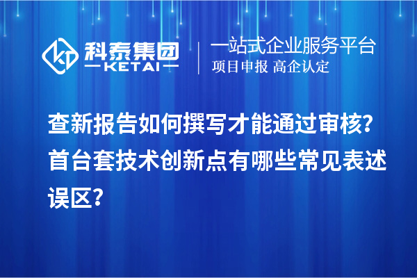 查新報(bào)告如何撰寫才能通過審核？首臺(tái)套技術(shù)創(chuàng)新點(diǎn)有哪些常見表述誤區(qū)？