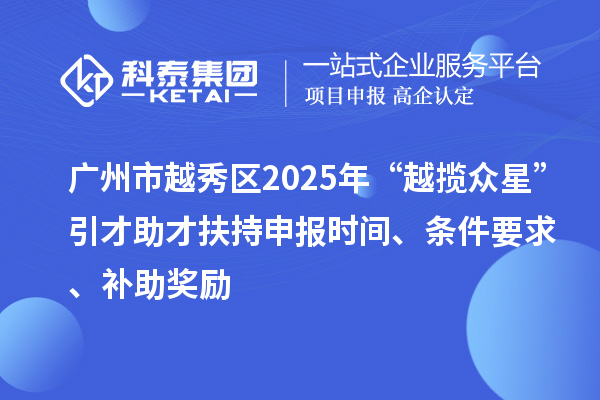廣州市越秀區(qū)2025年“越攬眾星”引才助才扶持申報(bào)時(shí)間、條件要求、補(bǔ)助獎(jiǎng)勵(lì)