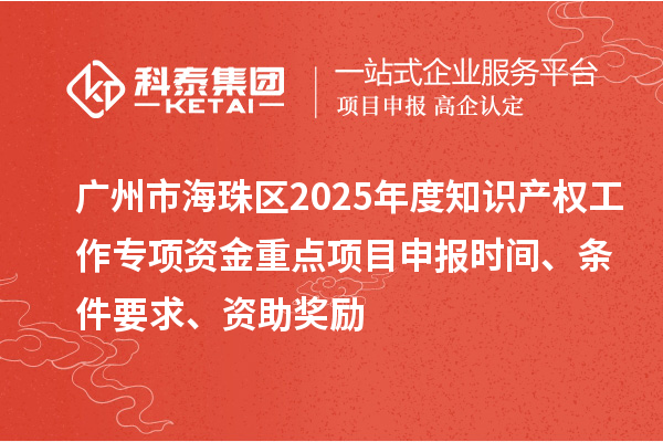 廣州市海珠區(qū)2025年度知識產(chǎn)權工作專項資金重點項目申報時間、條件要求、資助獎勵