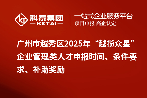 廣州市越秀區(qū)2025年“越攬眾星”企業(yè)管理類人才申報(bào)時(shí)間、條件要求、補(bǔ)助獎(jiǎng)勵(lì)