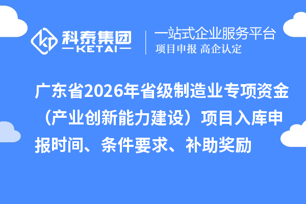 廣東省2026年省級制造業(yè)專項資金（產(chǎn)業(yè)創(chuàng)新能力建設）項目入庫申報時間、條件要求、補助獎勵