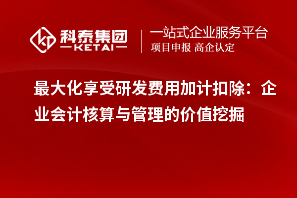 最大化享受研發(fā)費用加計扣除：企業(yè)會計核算與管理的價值挖掘