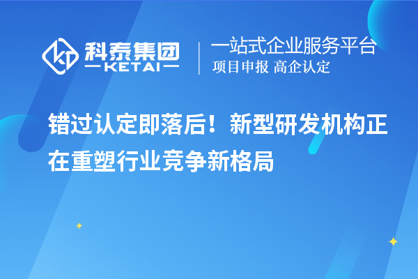錯過認定即落后！新型研發(fā)機構正在重塑行業(yè)競爭新格局