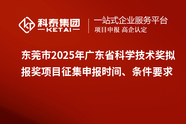 東莞市2025年廣東省科學(xué)技術(shù)獎(jiǎng)擬報(bào)獎(jiǎng)項(xiàng)目征集申報(bào)時(shí)間、條件要求