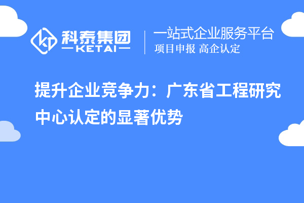 提升企業(yè)競爭力：廣東省工程研究中心認定的顯著優(yōu)勢
