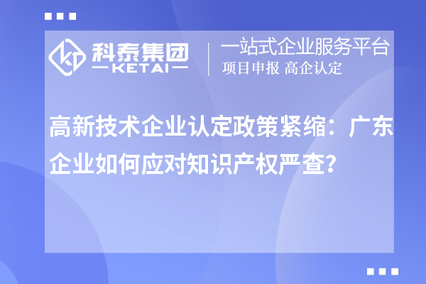 高新技術(shù)企業(yè)認(rèn)定政策緊縮：廣東企業(yè)如何應(yīng)對知識產(chǎn)權(quán)嚴(yán)查？