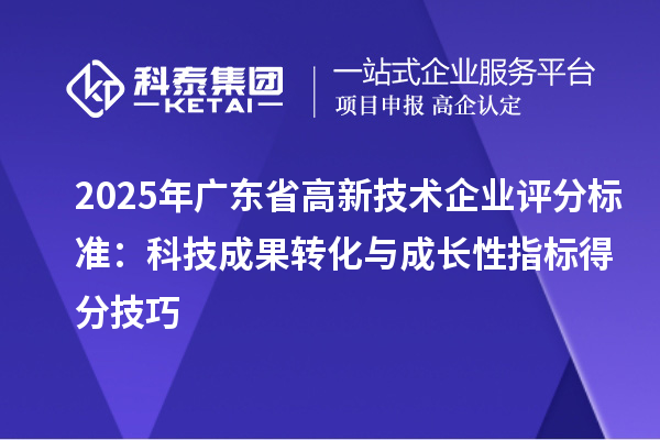 2025年廣東省高新技術企業(yè)評分標準：科技成果轉化與成長性指標得分技巧