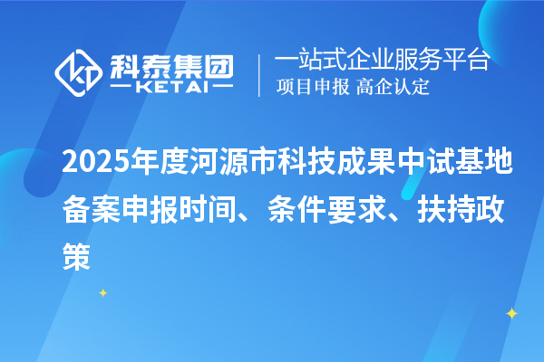2025年度河源市科技成果中試基地備案申報(bào)時(shí)間、條件要求、扶持政策