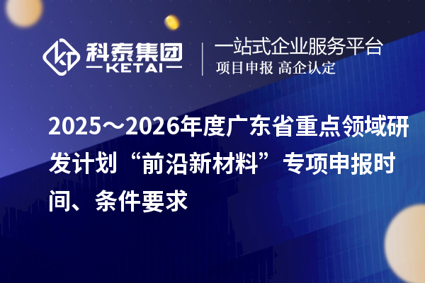2025～2026年度廣東省重點領(lǐng)域研發(fā)計劃“前沿新材料”專項申報時間、條件要求