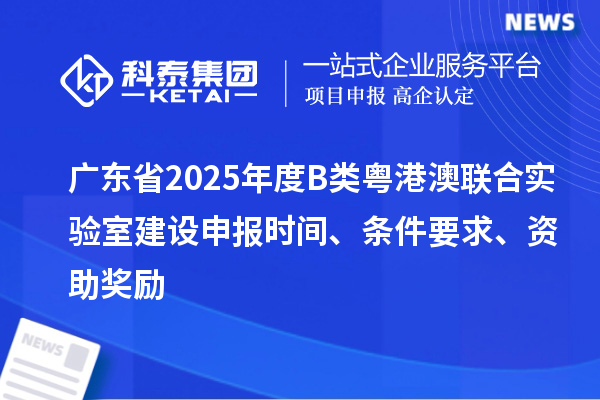 廣東省2025年度B類粵港澳聯(lián)合實(shí)驗(yàn)室建設(shè)申報(bào)時(shí)間、條件要求、資助獎(jiǎng)勵(lì)