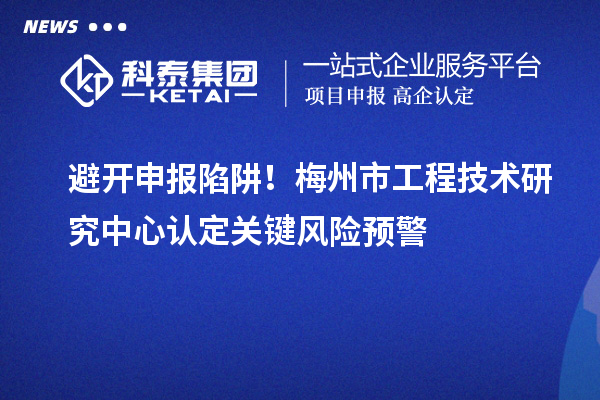 避開申報陷阱！梅州市工程技術(shù)研究中心認定關鍵風險預警