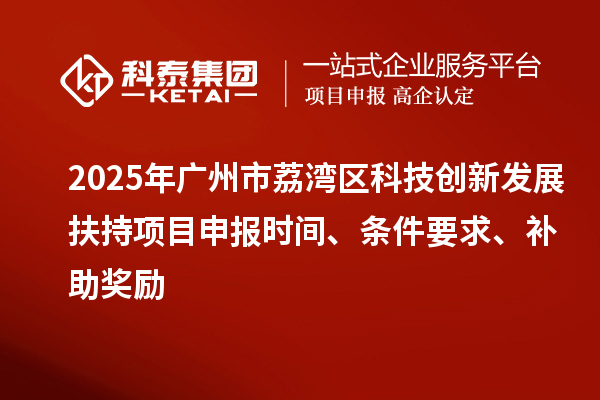 2025年廣州市荔灣區(qū)科技創(chuàng)新發(fā)展扶持項目申報時間、條件要求、補助獎勵