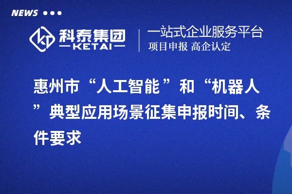 惠州市“人工智能+”和“機(jī)器人+”典型應(yīng)用場(chǎng)景征集申報(bào)時(shí)間、條件要求