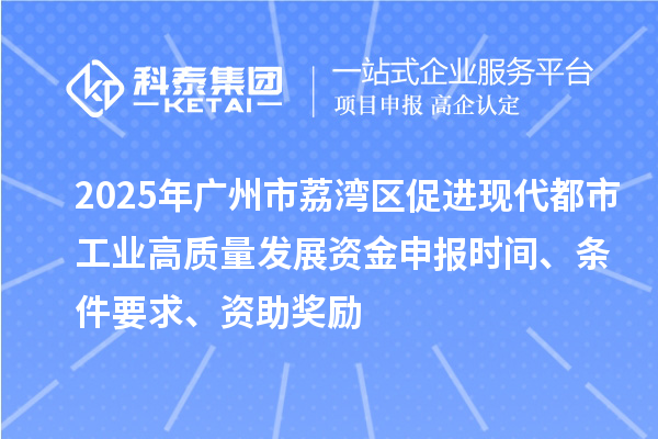 2025年廣州市荔灣區(qū)促進現代都市工業(yè)高質量發(fā)展資金申報時間、條件要求、資助獎勵