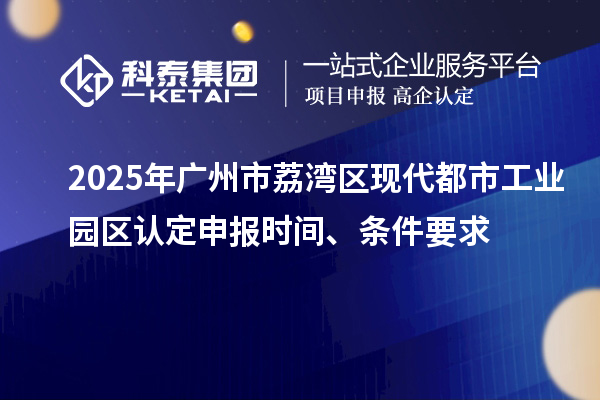 2025年廣州市荔灣區(qū)現(xiàn)代都市工業(yè)園區(qū)認(rèn)定申報時間、條件要求