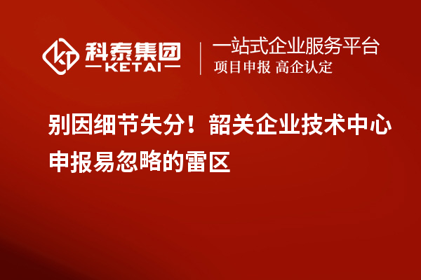 別因細(xì)節(jié)失分！韶關(guān)企業(yè)技術(shù)中心申報(bào)易忽略的雷區(qū)