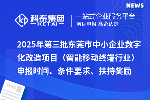 2025年第三批東莞市中小企業(yè)數(shù)字化改造項目（智能移動終端行業(yè)）申報時間、條件要求、扶持獎勵