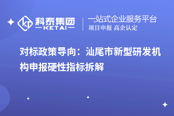 對標政策導向：汕尾市新型研發(fā)機構申報硬性指標拆解