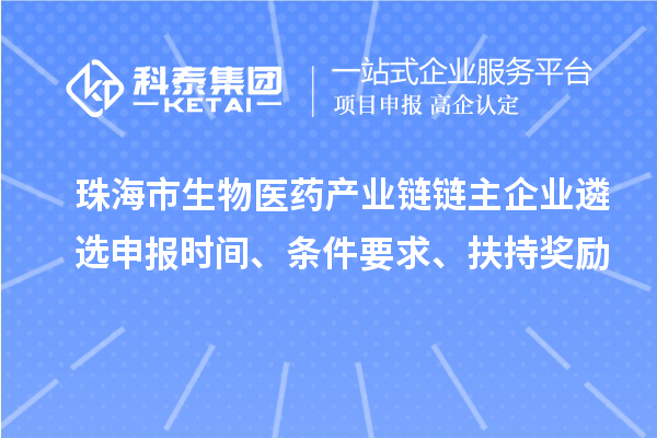 珠海市生物醫(yī)藥產(chǎn)業(yè)鏈鏈主企業(yè)遴選申報時間、條件要求、扶持獎勵