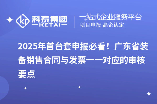 2025年首臺(tái)套申報(bào)必看！廣東省裝備銷售合同與發(fā)票一一對(duì)應(yīng)的審核要點(diǎn)