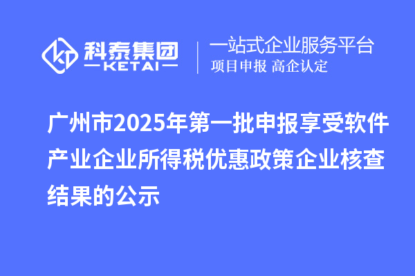 廣州市2025年第一批申報享受軟件產(chǎn)業(yè)企業(yè)所得稅優(yōu)惠政策企業(yè)核查結(jié)果的公示