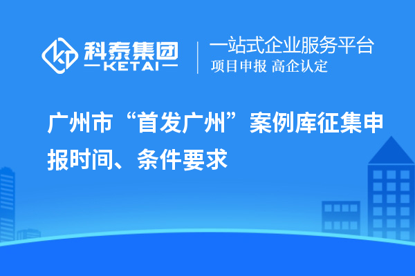 廣州市“首發(fā)廣州”案例庫征集申報時間、條件要求