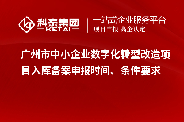 廣州市中小企業(yè)數(shù)字化轉(zhuǎn)型改造項目入庫備案申報時間、條件要求