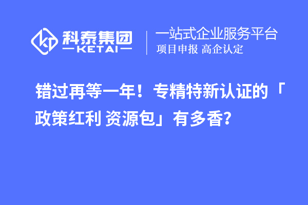 錯過再等一年！專精特新認證的「政策紅利 + 資源包」有多香？