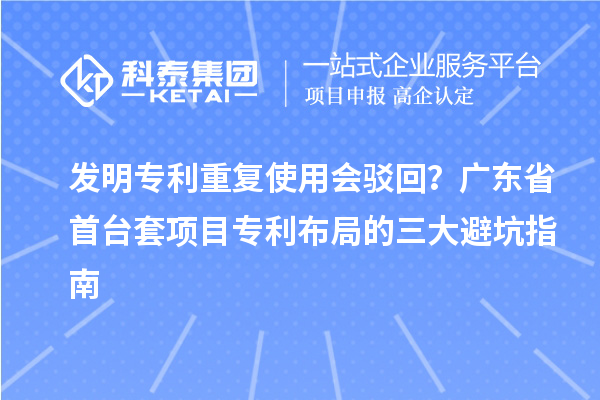 發(fā)明專利重復(fù)使用會(huì)駁回？廣東省首臺(tái)套項(xiàng)目專利布局的三大避坑指南