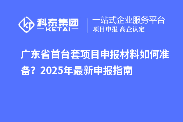 廣東省首臺(tái)套項(xiàng)目申報(bào)材料如何準(zhǔn)備？2025年最新申報(bào)指南