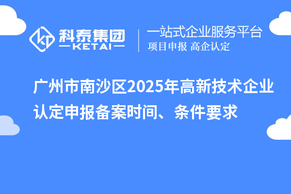 廣州市南沙區(qū)2025年高新技術(shù)企業(yè)認(rèn)定申報備案時間、條件要求